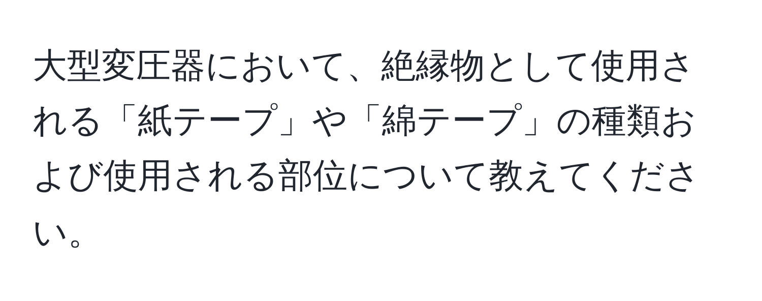 大型変圧器において、絶縁物として使用される「紙テープ」や「綿テープ」の種類および使用される部位について教えてください。