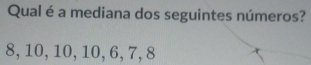 Qual é a mediana dos seguintes números?
8, 10, 10, 10, 6, 7, 8