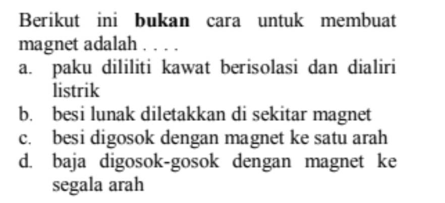 Berikut ini bukan cara untuk membuat
magnet adalah . . . .
a. paku dililiti kawat berisolasi dan dialiri
listrik
b. besi lunak diletakkan di sekitar magnet
c. besi digosok dengan magnet ke satu arah
d. baja digosok-gosok dengan magnet ke
segala arah