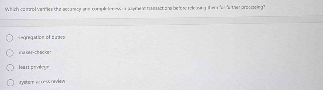 Which control verifies the accuracy and completeness in payment transactions before releasing them for further processing?
segregation of duties
maker-checker
least privilege
system access review