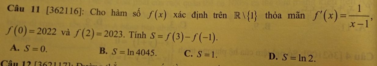 [362116]: Cho hàm số f(x) xác định trên Rvee  1 thỏa mãn f'(x)= 1/x-1 ,
f(0)=2022 và f(2)=2023. Tính S=f(3)-f(-1).
B.
A. S=0. S=ln 4045. C. S=1. D. S=ln 2. 
Câu 12 526211