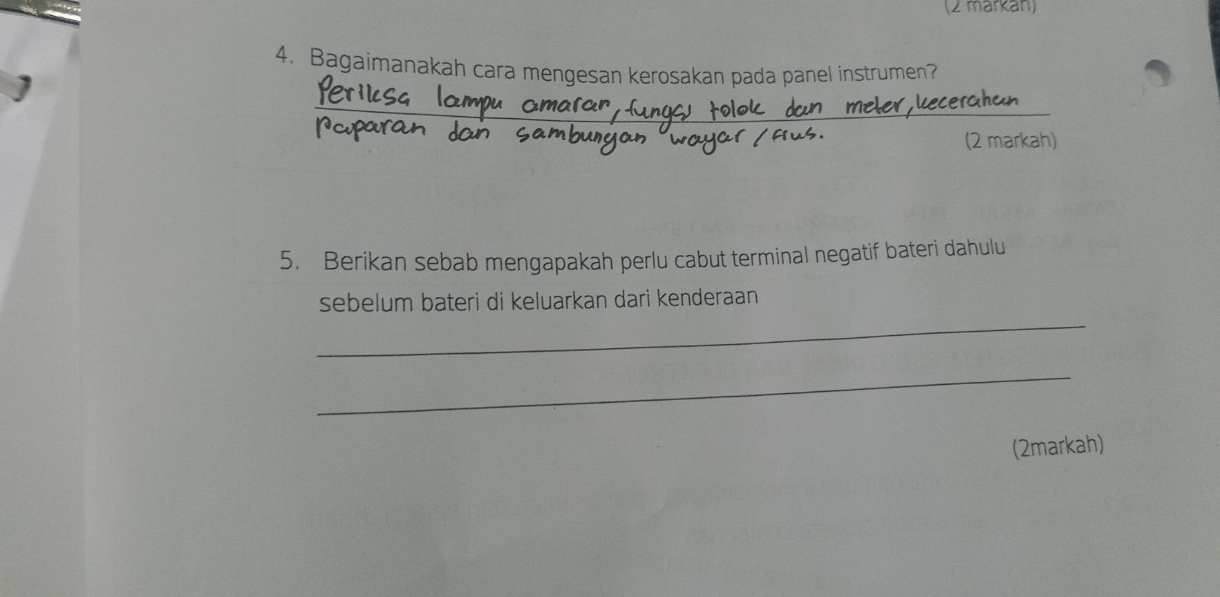 (2 markan) 
4. Bagaimanakah cara mengesan kerosakan pada panel instrumen? 
_ 
_ 
(2 markah) 
5. Berikan sebab mengapakah perlu cabut terminal negatif bateri dahulu 
_ 
sebelum bateri di keluarkan dari kenderaan 
_ 
(2markah)