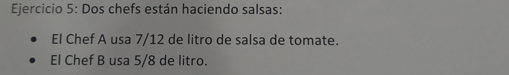 Dos chefs están haciendo salsas: 
El Chef A usa 7/12 de litro de salsa de tomate. 
El Chef B usa 5/8 de litro.