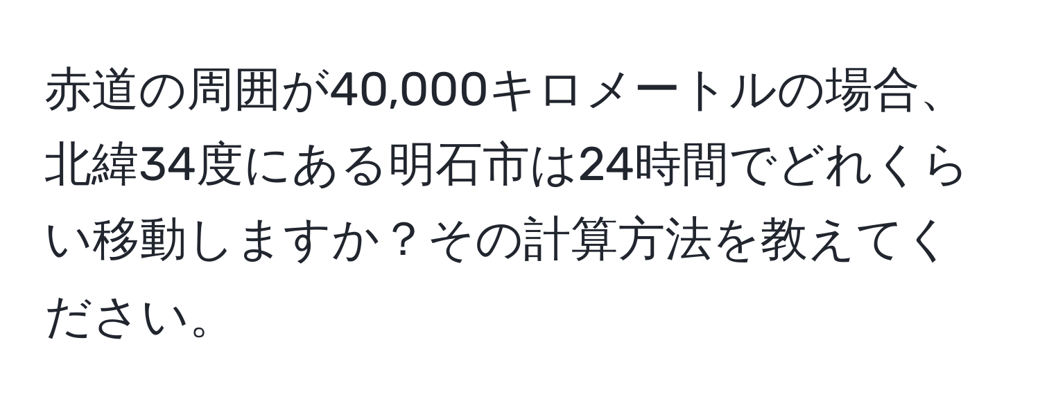 赤道の周囲が40,000キロメートルの場合、北緯34度にある明石市は24時間でどれくらい移動しますか？その計算方法を教えてください。