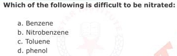 Which of the following is difficult to be nitrated:
a. Benzene
b. Nitrobenzene
c. Toluene
d. phenol