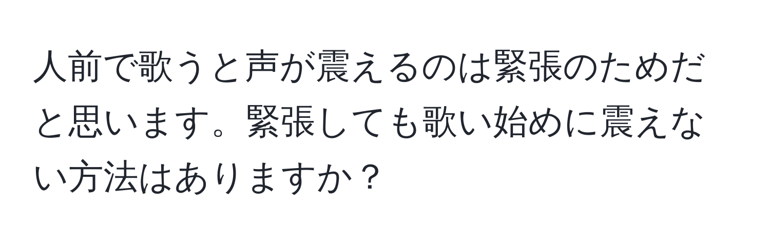 人前で歌うと声が震えるのは緊張のためだと思います。緊張しても歌い始めに震えない方法はありますか？