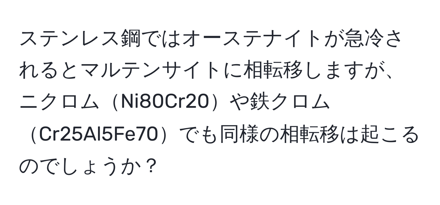 ステンレス鋼ではオーステナイトが急冷されるとマルテンサイトに相転移しますが、ニクロムNi80Cr20や鉄クロムCr25Al5Fe70でも同様の相転移は起こるのでしょうか？