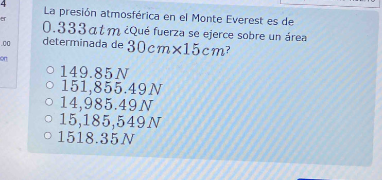 La presión atmosférica en el Monte Everest es de
er
0.333at m ¿Qué fuerza se ejerce sobre un área
.00 determinada de 30cm* 15cm
on
149.85N
151,855.49N
14,985.49N
15,185,549N
1518.35N