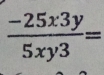  (-25x3y)/5xy3 =