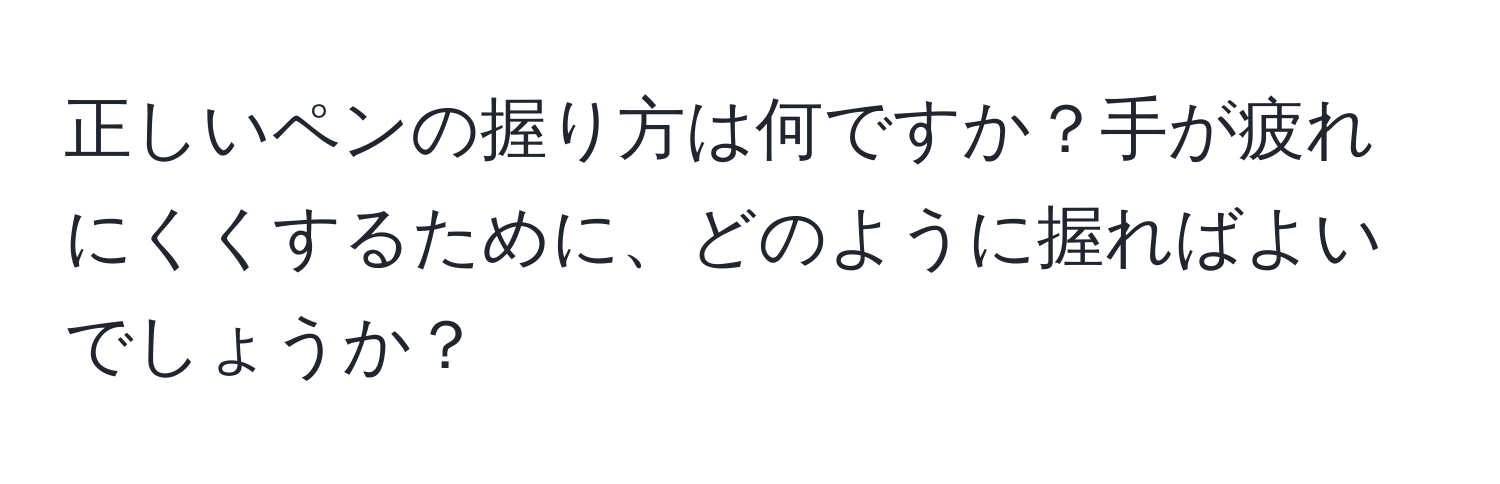 正しいペンの握り方は何ですか？手が疲れにくくするために、どのように握ればよいでしょうか？