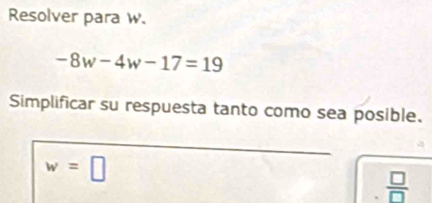 Resolver para w.
-8w-4w-17=19
Simplificar su respuesta tanto como sea posible.
w=□
 □ /□  