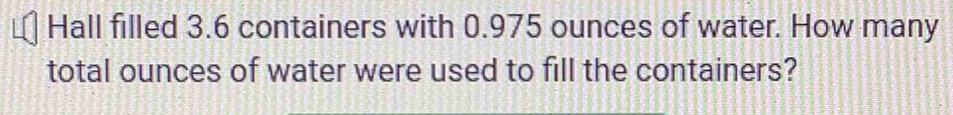 Hall filled 3.6 containers with 0.975 ounces of water. How many 
total ounces of water were used to fill the containers?