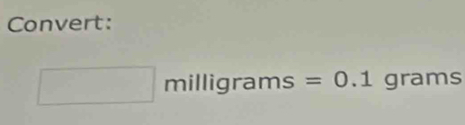 Convert:
□ milligrams =0.1° grams