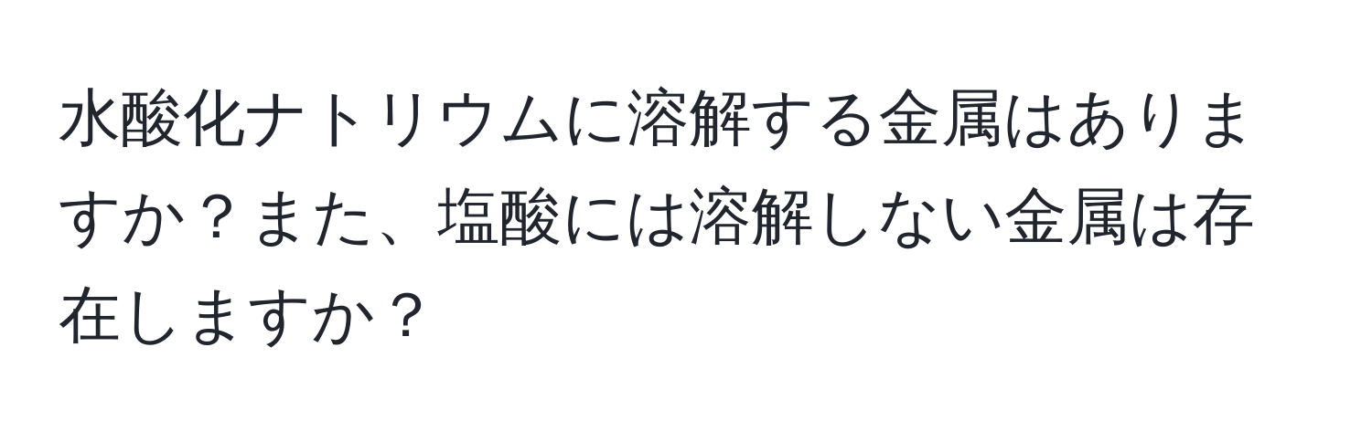 水酸化ナトリウムに溶解する金属はありますか？また、塩酸には溶解しない金属は存在しますか？