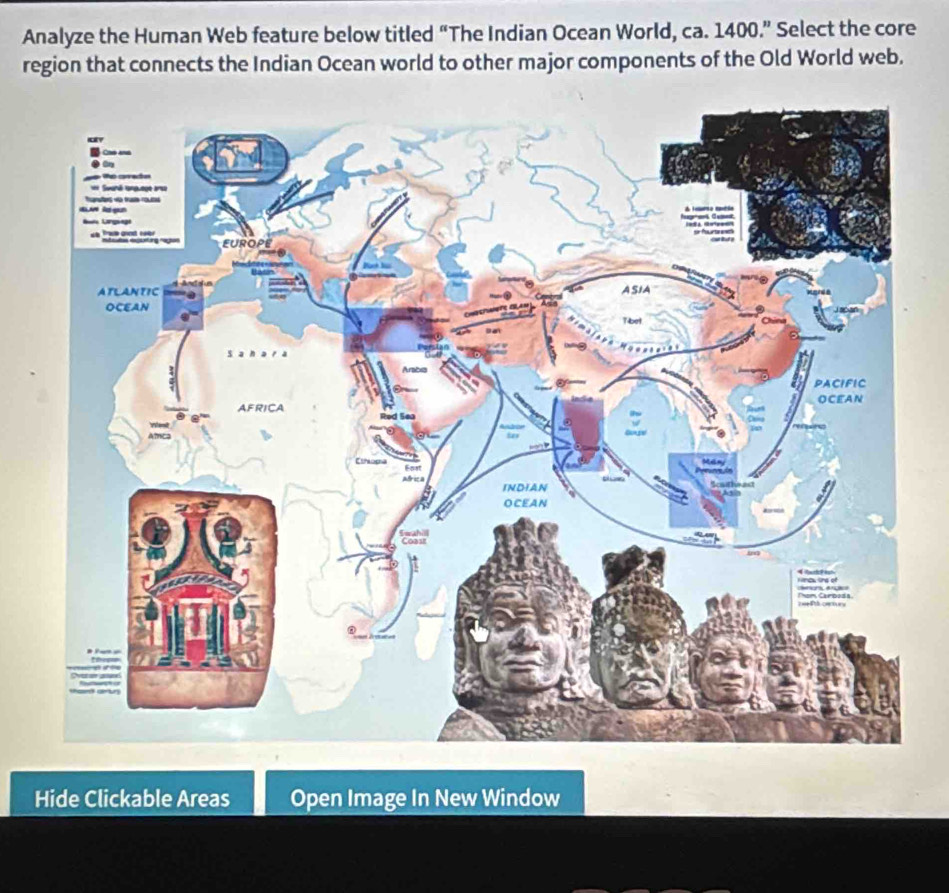 Analyze the Human Web feature below titled “The Indian Ocean World, ca. 1400.” Select the core 
region that connects the Indian Ocean world to other major components of the Old World web. 
Hide Clickable Areas Open Image In New Window