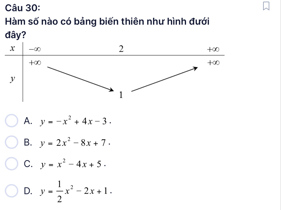 Hàm số nào có bảng biến thiên như hình đưới
đây?
2
x -∞ +∞
+∞
+∞
y
1
A. y=-x^2+4x-3.
B. y=2x^2-8x+7.
C. y=x^2-4x+5.
D. y= 1/2 x^2-2x+1.