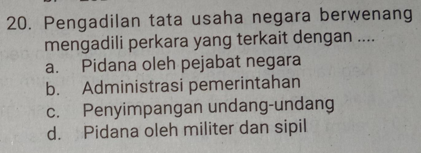 Pengadilan tata usaha negara berwenang
mengadili perkara yang terkait dengan ....
a. Pidana oleh pejabat negara
b. Administrasi pemerintahan
c. Penyimpangan undang-undang
d. Pidana oleh militer dan sipil