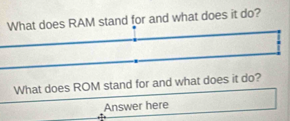 What does RAM stand for and what does it do? 
What does ROM stand for and what does it do? 
Answer here