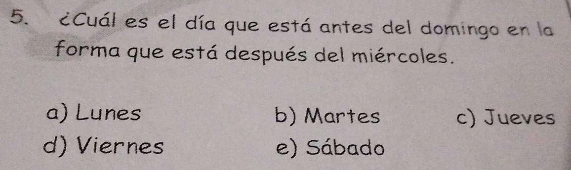 ¿Cuál es el día que está antes del domingo en la
forma que está después del miércoles.
a) Lunes b) Martes c) Jueves
d) Viernes e) Sábado