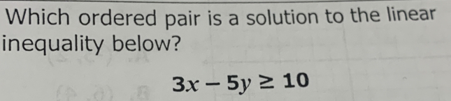 Which ordered pair is a solution to the linear 
inequality below?
3x-5y≥ 10