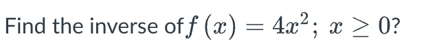 Find the inverse of f(x)=4x^2; x≥ 0 ?