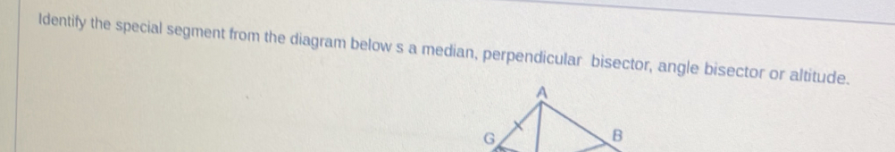 Identify the special segment from the diagram below s a median, perpendicular bisector, angle bisector or altitude.
A
G
B