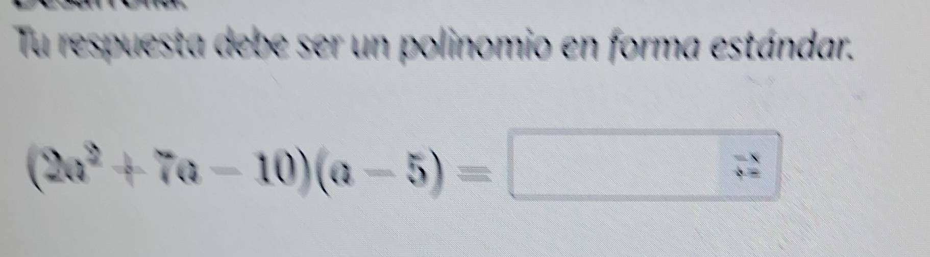 Tu respuesta debe ser un polinomio en forma estándar.
(2a^2+7a-10)(a-5)=□
frac □ 