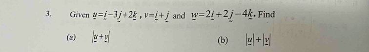 Given u=i-3-3j+2k, v=i+j and _ w=2_ i+2j-4_ k • Find 
(a) |u+v| |u|+|y|
(b)