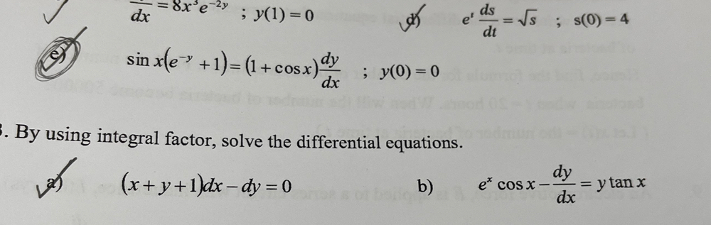 frac dx=8x^3e^(-2y); y(1)=0
e^t ds/dt =sqrt(s); s(0)=4
e sin x(e^(-y)+1)=(1+cos x) dy/dx ; y(0)=0
3. By using integral factor, solve the differential equations. 
a) (x+y+1)dx-dy=0 b) e^xcos x- dy/dx =ytan x