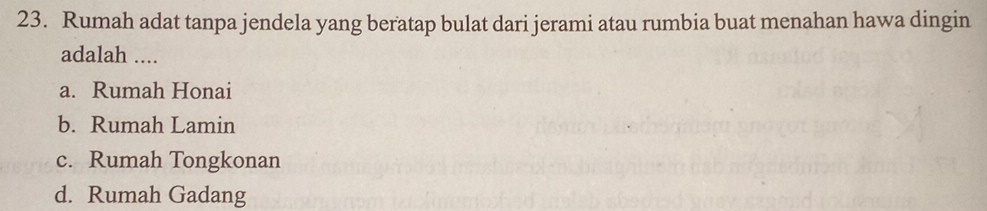 Rumah adat tanpa jendela yang beratap bulat dari jerami atau rumbia buat menahan hawa dingin
adalah ....
a. Rumah Honai
b. Rumah Lamin
c. Rumah Tongkonan
d. Rumah Gadang