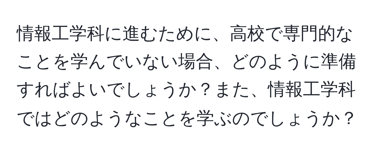 情報工学科に進むために、高校で専門的なことを学んでいない場合、どのように準備すればよいでしょうか？また、情報工学科ではどのようなことを学ぶのでしょうか？