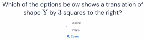 Which of the options below shows a translation of 
shape Y by 3 squares to the right? 
Loading 
image... 
Q Zoom