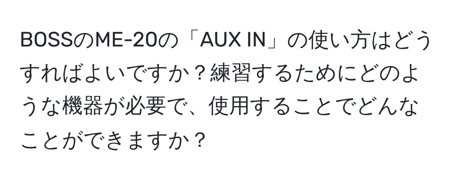 BOSSのME-20の「AUX IN」の使い方はどうすればよいですか？練習するためにどのような機器が必要で、使用することでどんなことができますか？