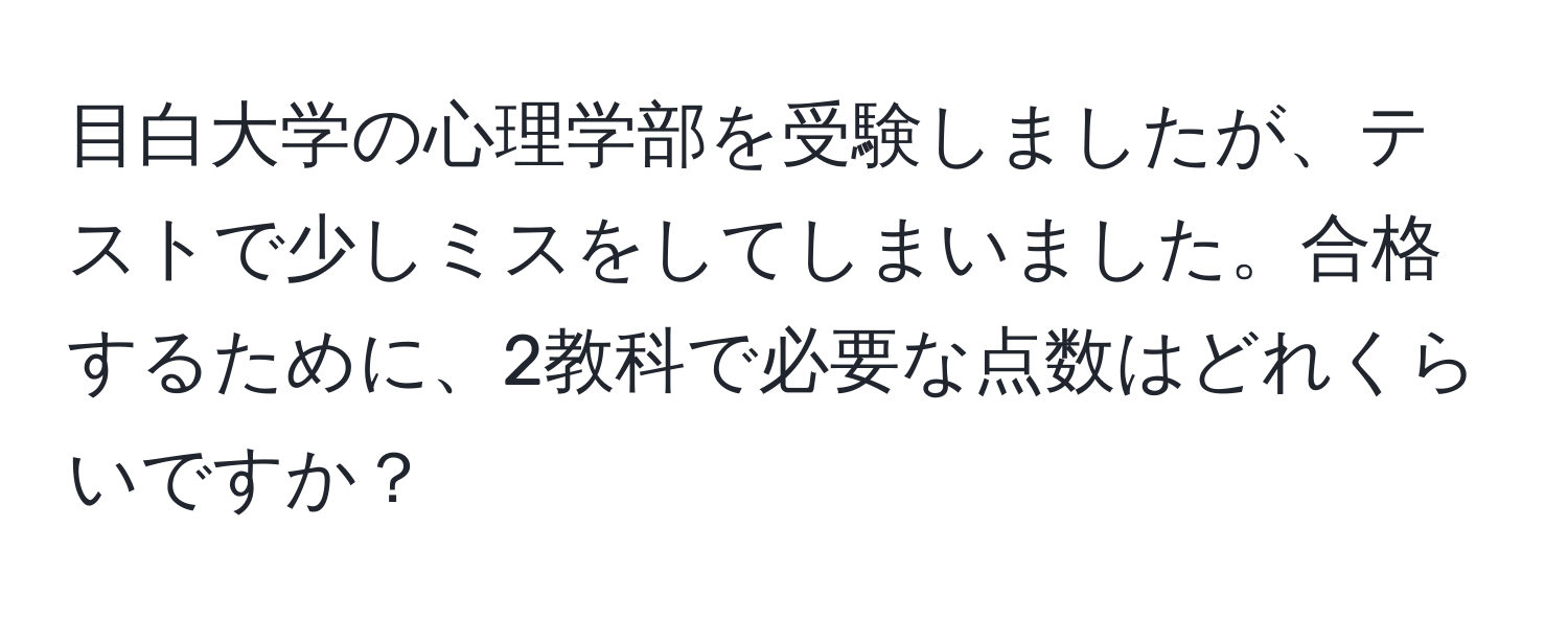 目白大学の心理学部を受験しましたが、テストで少しミスをしてしまいました。合格するために、2教科で必要な点数はどれくらいですか？