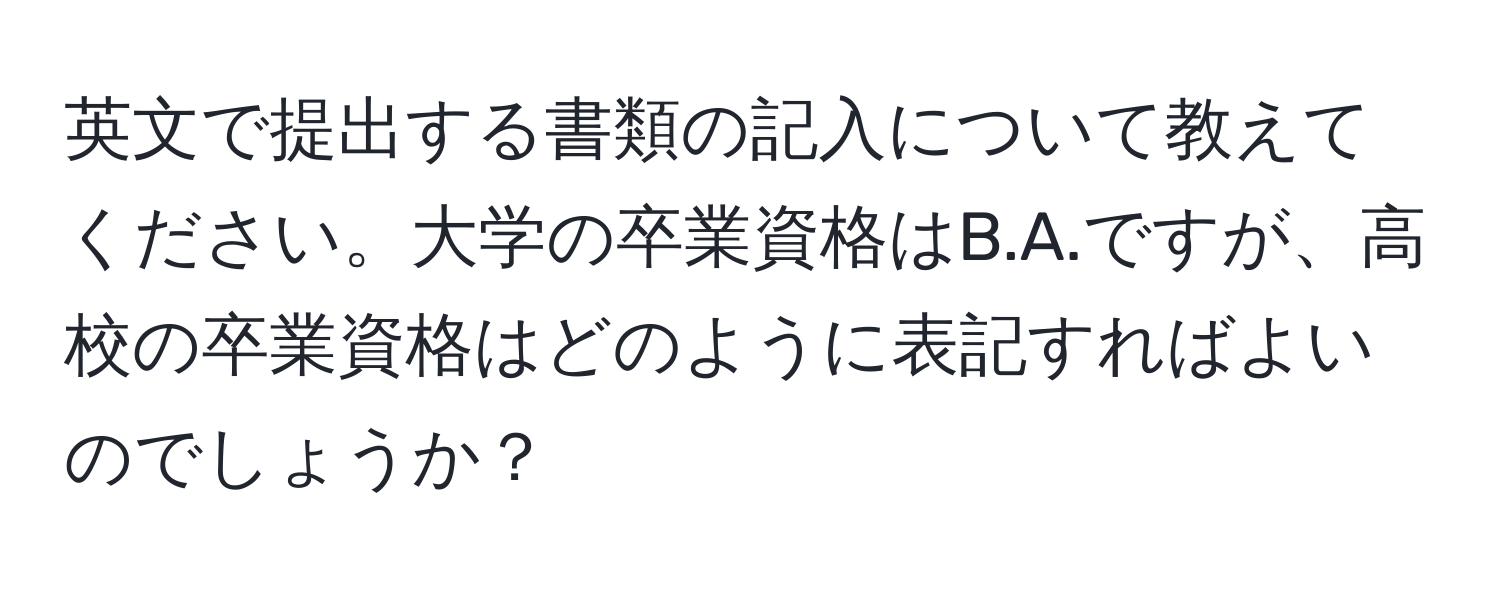 英文で提出する書類の記入について教えてください。大学の卒業資格はB.A.ですが、高校の卒業資格はどのように表記すればよいのでしょうか？