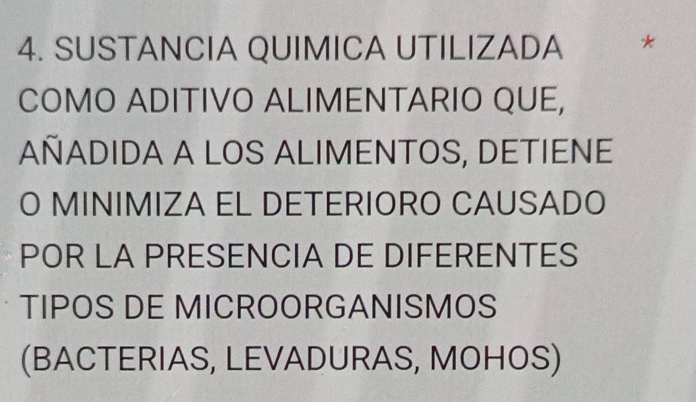 SUSTANCIA QUIMICA UTILIZADA * 
COMO ADITIVO ALIMENTARIO QUE, 
AÑADIDA A LOS ALIMENTOS, DETIENE 
O MINIMIZA EL DETERIORO CAUSADO 
POR LA PRESENCIA DE DIFERENTES 
TIPOS DE MICROORGANISMOS 
(BACTERIAS, LEVADURAS, MOHOS)