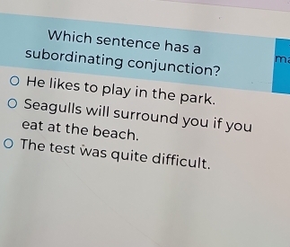 Which sentence has a
m
subordinating conjunction?
He likes to play in the park.
Seagulls will surround you if you
eat at the beach.
The test was quite difficult.