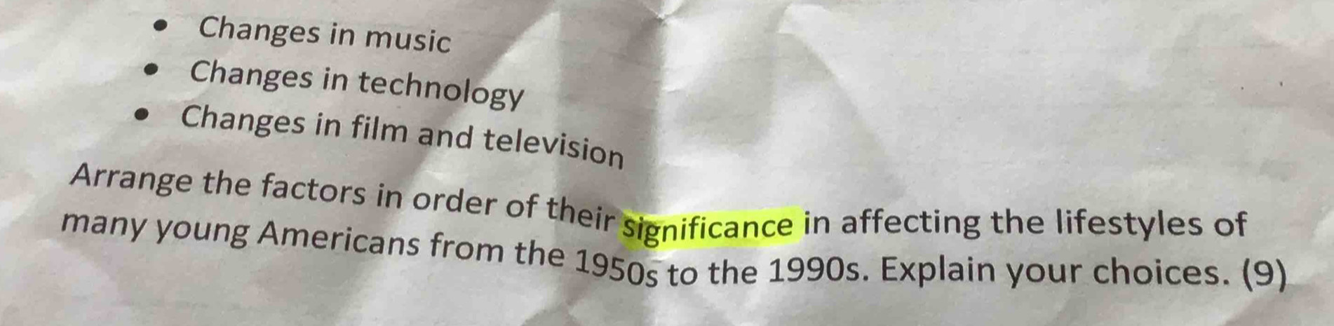 Changes in music
Changes in technology
Changes in film and television
Arrange the factors in order of their significance in affecting the lifestyles of
many young Americans from the 1950s to the 1990s. Explain your choices. (9)