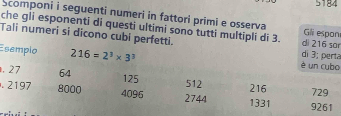 5184 
Scomponi i seguenti numeri in fattori primi e osserva 
che gli esponenti di questi ultimi sono tutti multipli di 3. di 216 sor 
Gli espon 
Tali numeri si dicono cubi perfetti. 
Esempio
216=2^3* 3^3
di 3; perta 
. 27
è un cubo
64
125
512. 2197 8000 4096
216 729
2744 1331
9261