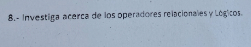 8.- Investiga acerca de los operadores relacionales y Lógicos.