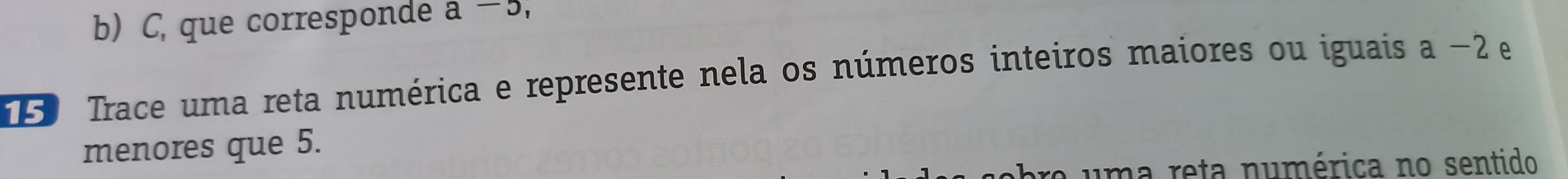 C, que corresponde a-5, 
Trace uma reta numérica e represente nela os números inteiros maiores ou iguais a-2 e 
menores que 5. 
uma reta numérica no sentido