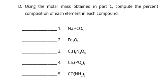 Using the molar mass obtained in part C, compute the percent 
composition of each element in each compound. 
_1. NaHCO_3
_2. Fe_2O_3
_3. C_7H_5N_3O_6
_4. Ca_3(PO_4)_2
_5. CO(NH_2)_2