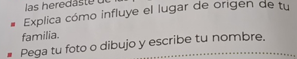 las hereda te u 
Explica cómo influye el lugar de origen de tu 
familia. 
Pega tu foto o dibujo y escribe tu nombre.