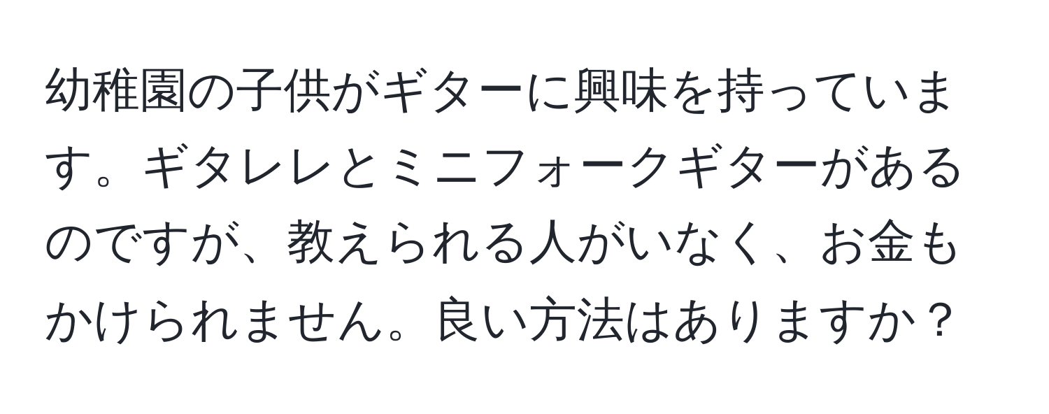 幼稚園の子供がギターに興味を持っています。ギタレレとミニフォークギターがあるのですが、教えられる人がいなく、お金もかけられません。良い方法はありますか？