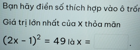 Bạn hãy điền số thích hợp vào ô trốn 
Giá trị lớn nhất của X thỏa mãn
(2x-1)^2=49 là x=□.