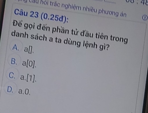 0, 48
y Câu hỏi trắc nghiệm nhiều phương án ①
Câu 23 (0.25đ):
Để gọi đến phần tử đầu tiên trong
danh sách a ta dùng lệnh gì?
A. a□.
B. a[0].
C. a. [1].
D. a. 0.