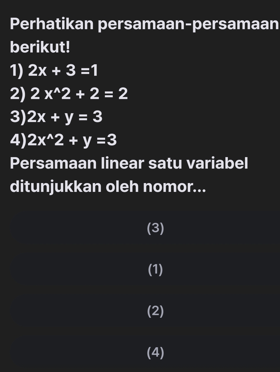 Perhatikan persamaan-persamaan
berikut!
1) 2x+3=1
2) 2x^(wedge)2+2=2
3) 2x+y=3
4) 2x^(wedge)2+y=3
Persamaan linear satu variabel
ditunjukkan oleh nomor...
(3)
(1)
(2)
(4)