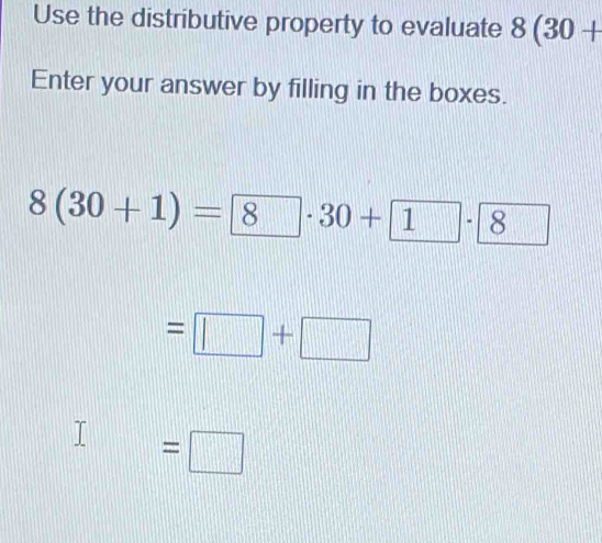 Use the distributive property to evaluate 8(30+
Enter your answer by filling in the boxes.
8(30+1)=8· 30+1· 8
=□ +□
I=□