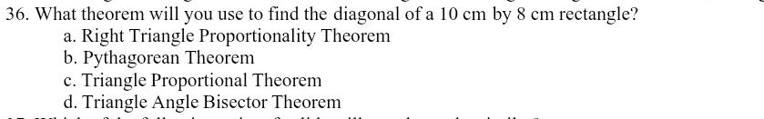 What theorem will you use to find the diagonal of a 10 cm by 8 cm rectangle?
a. Right Triangle Proportionality Theorem
b. Pythagorean Theorem
c. Triangle Proportional Theorem
d. Triangle Angle Bisector Theorem