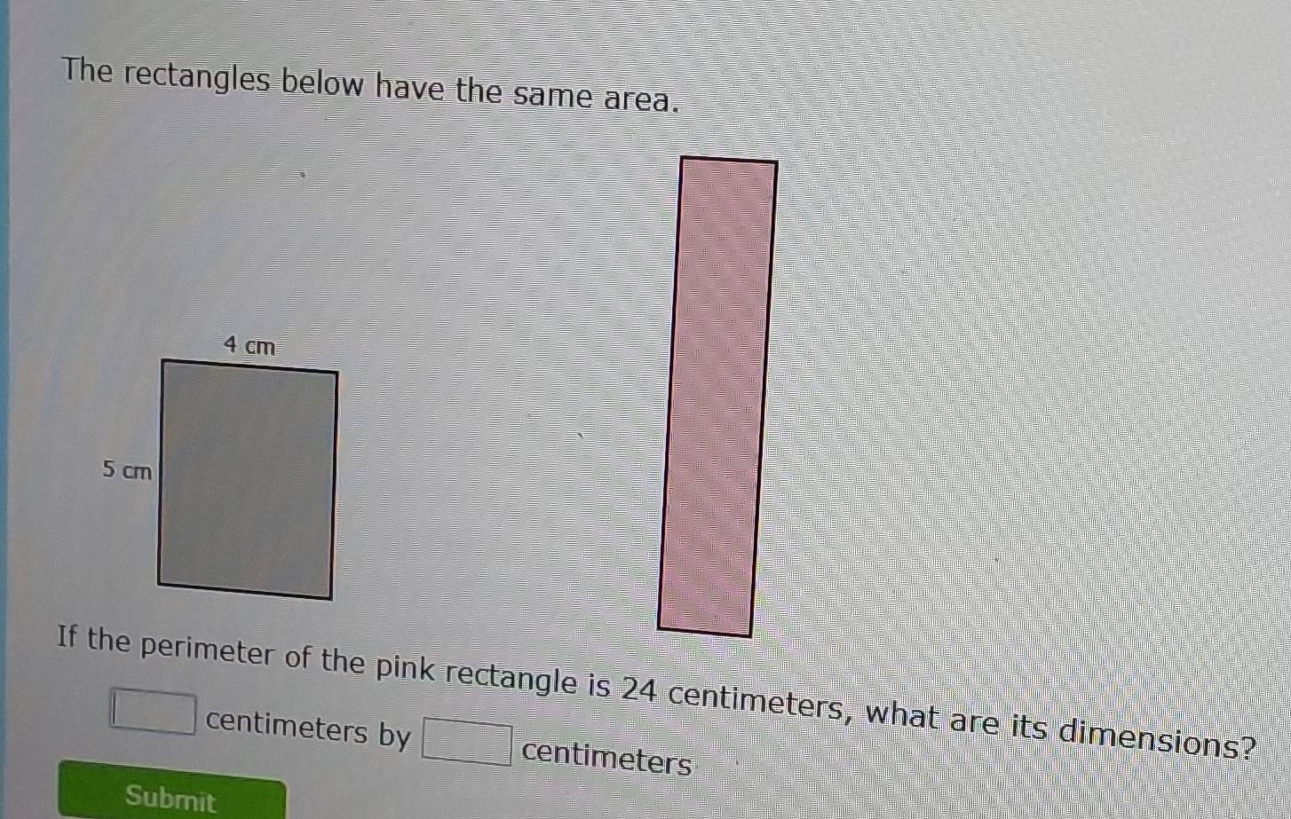 The rectangles below have the same area. 
If the perimeter of the pink rectangle is 24 centimeters, what are its dimensions?
centimeters by centimeters
Submit